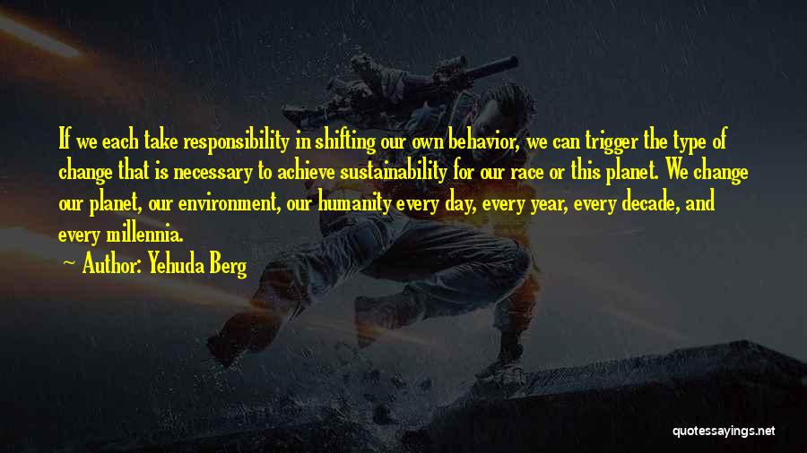 Yehuda Berg Quotes: If We Each Take Responsibility In Shifting Our Own Behavior, We Can Trigger The Type Of Change That Is Necessary