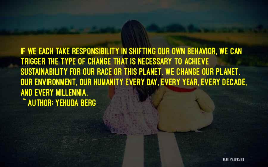 Yehuda Berg Quotes: If We Each Take Responsibility In Shifting Our Own Behavior, We Can Trigger The Type Of Change That Is Necessary