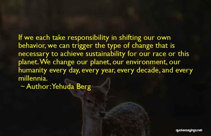 Yehuda Berg Quotes: If We Each Take Responsibility In Shifting Our Own Behavior, We Can Trigger The Type Of Change That Is Necessary