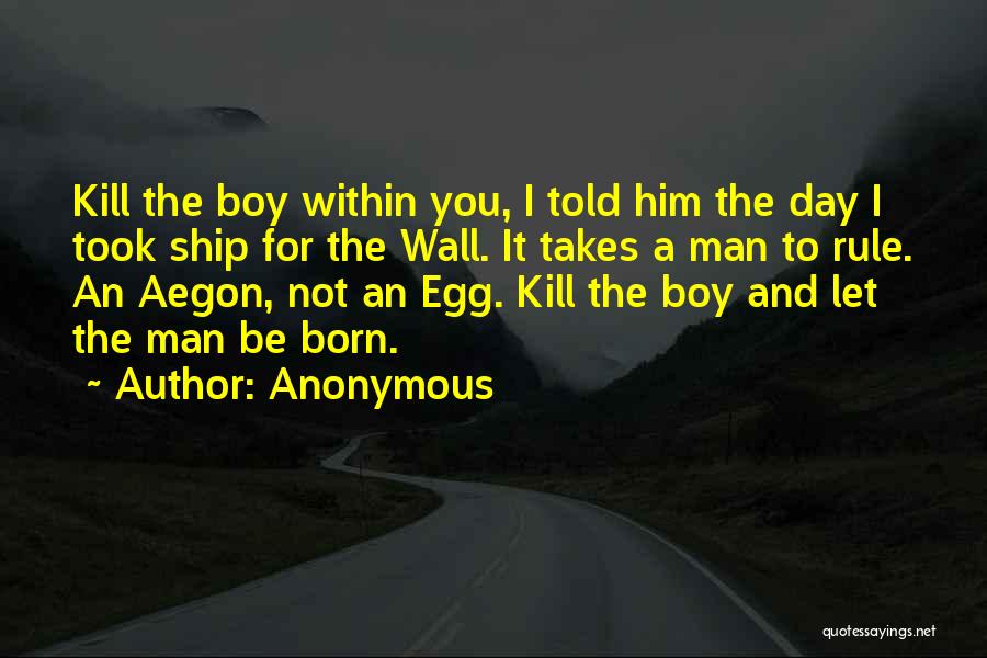 Anonymous Quotes: Kill The Boy Within You, I Told Him The Day I Took Ship For The Wall. It Takes A Man