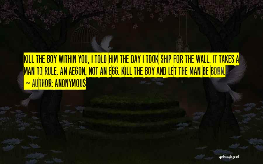Anonymous Quotes: Kill The Boy Within You, I Told Him The Day I Took Ship For The Wall. It Takes A Man