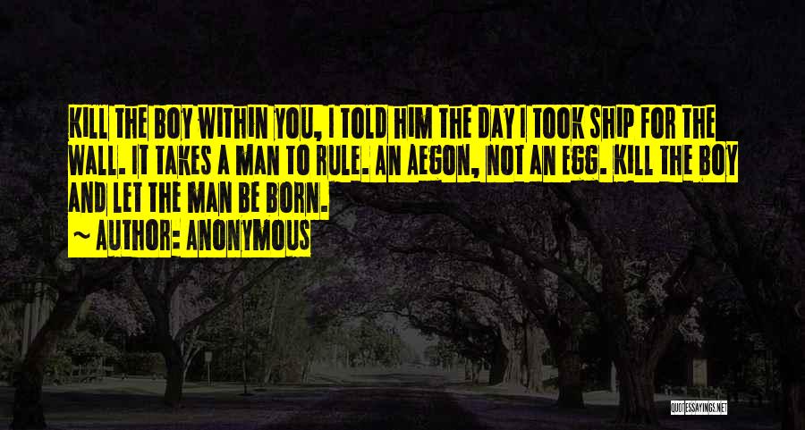 Anonymous Quotes: Kill The Boy Within You, I Told Him The Day I Took Ship For The Wall. It Takes A Man