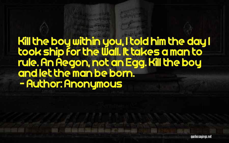 Anonymous Quotes: Kill The Boy Within You, I Told Him The Day I Took Ship For The Wall. It Takes A Man