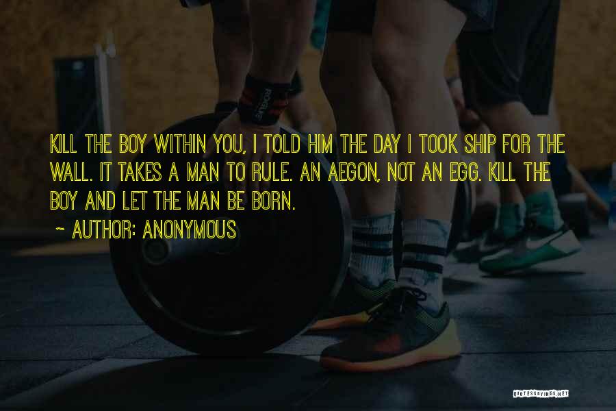 Anonymous Quotes: Kill The Boy Within You, I Told Him The Day I Took Ship For The Wall. It Takes A Man