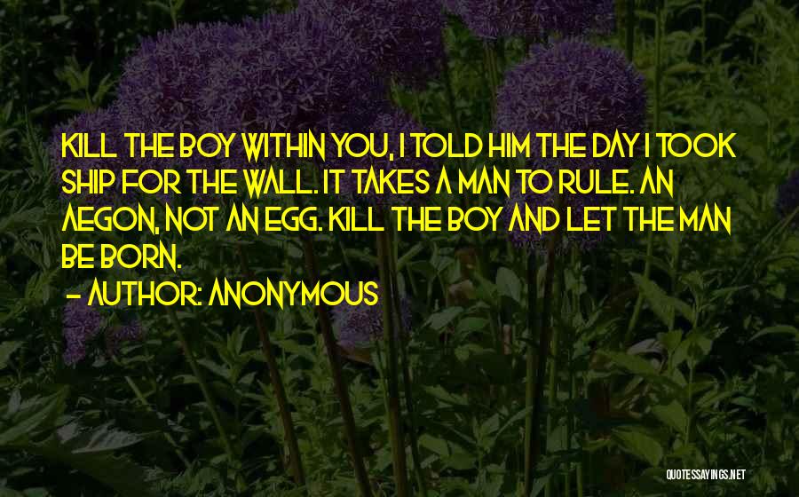 Anonymous Quotes: Kill The Boy Within You, I Told Him The Day I Took Ship For The Wall. It Takes A Man