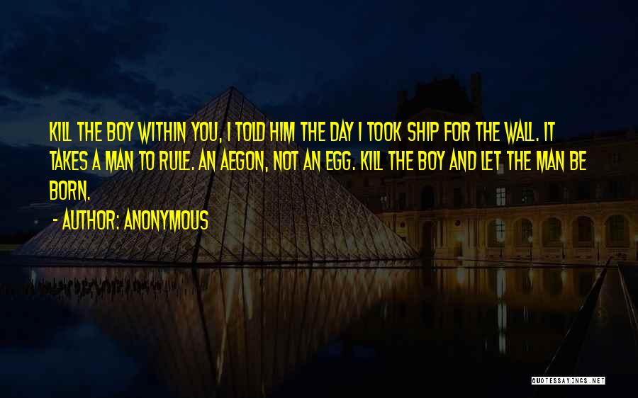 Anonymous Quotes: Kill The Boy Within You, I Told Him The Day I Took Ship For The Wall. It Takes A Man