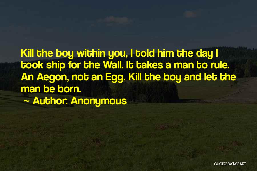 Anonymous Quotes: Kill The Boy Within You, I Told Him The Day I Took Ship For The Wall. It Takes A Man