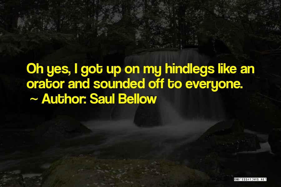 Saul Bellow Quotes: Oh Yes, I Got Up On My Hindlegs Like An Orator And Sounded Off To Everyone.