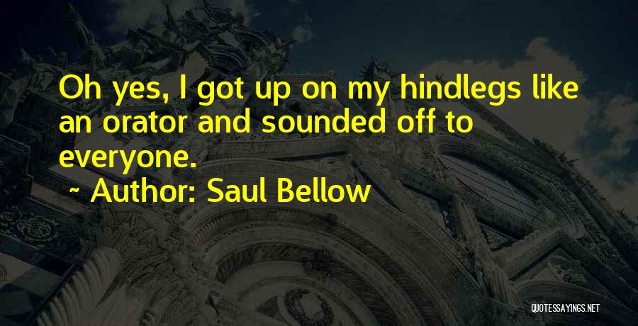 Saul Bellow Quotes: Oh Yes, I Got Up On My Hindlegs Like An Orator And Sounded Off To Everyone.