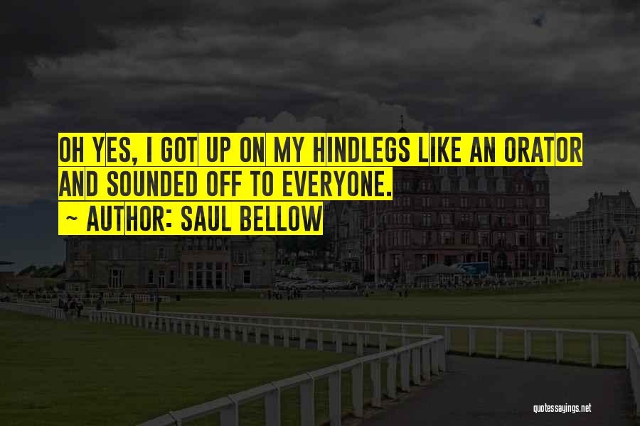 Saul Bellow Quotes: Oh Yes, I Got Up On My Hindlegs Like An Orator And Sounded Off To Everyone.