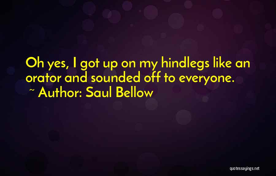 Saul Bellow Quotes: Oh Yes, I Got Up On My Hindlegs Like An Orator And Sounded Off To Everyone.