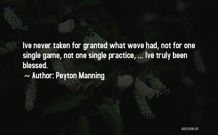 Peyton Manning Quotes: Ive Never Taken For Granted What Weve Had, Not For One Single Game, Not One Single Practice, ... Ive Truly