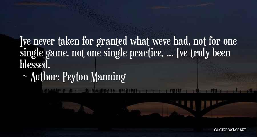 Peyton Manning Quotes: Ive Never Taken For Granted What Weve Had, Not For One Single Game, Not One Single Practice, ... Ive Truly