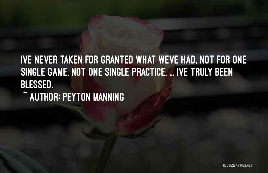 Peyton Manning Quotes: Ive Never Taken For Granted What Weve Had, Not For One Single Game, Not One Single Practice, ... Ive Truly