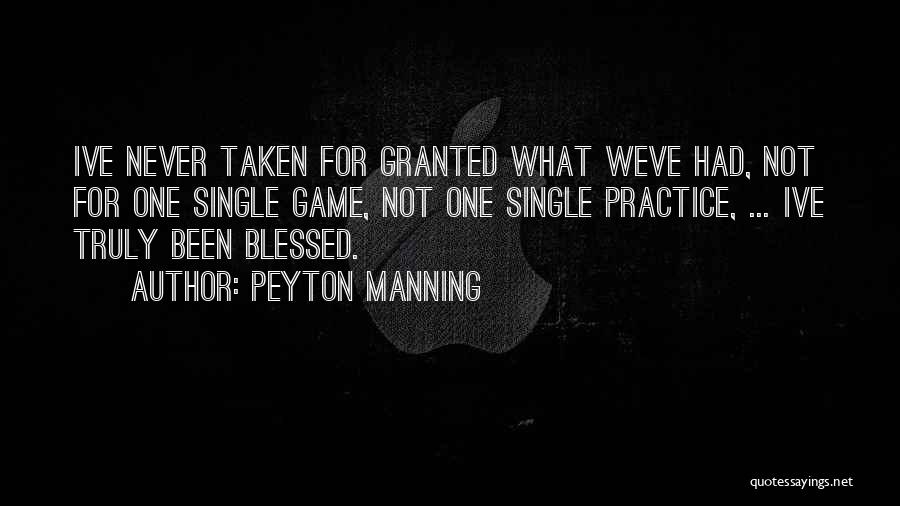 Peyton Manning Quotes: Ive Never Taken For Granted What Weve Had, Not For One Single Game, Not One Single Practice, ... Ive Truly