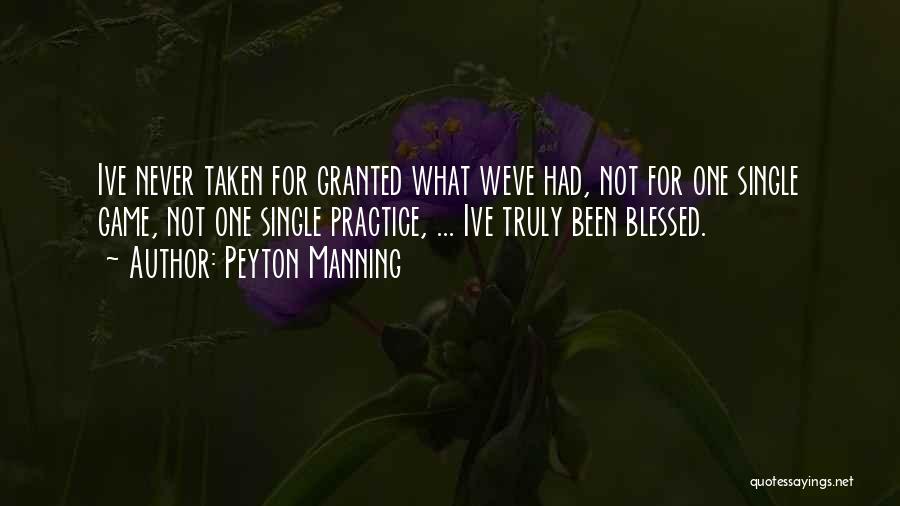 Peyton Manning Quotes: Ive Never Taken For Granted What Weve Had, Not For One Single Game, Not One Single Practice, ... Ive Truly