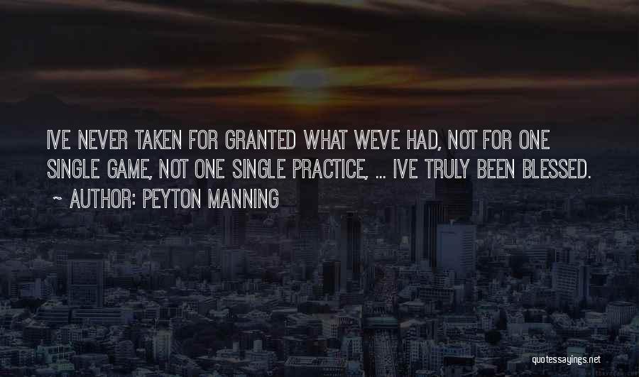 Peyton Manning Quotes: Ive Never Taken For Granted What Weve Had, Not For One Single Game, Not One Single Practice, ... Ive Truly