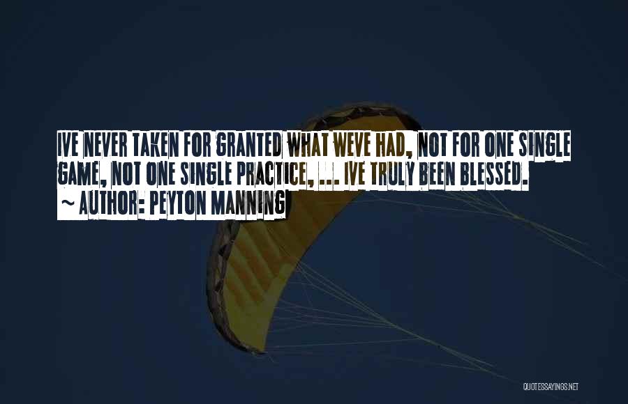 Peyton Manning Quotes: Ive Never Taken For Granted What Weve Had, Not For One Single Game, Not One Single Practice, ... Ive Truly