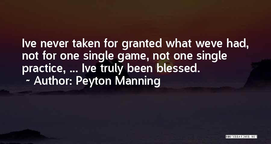 Peyton Manning Quotes: Ive Never Taken For Granted What Weve Had, Not For One Single Game, Not One Single Practice, ... Ive Truly