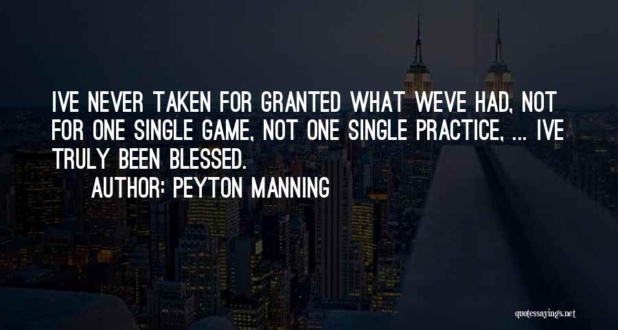 Peyton Manning Quotes: Ive Never Taken For Granted What Weve Had, Not For One Single Game, Not One Single Practice, ... Ive Truly