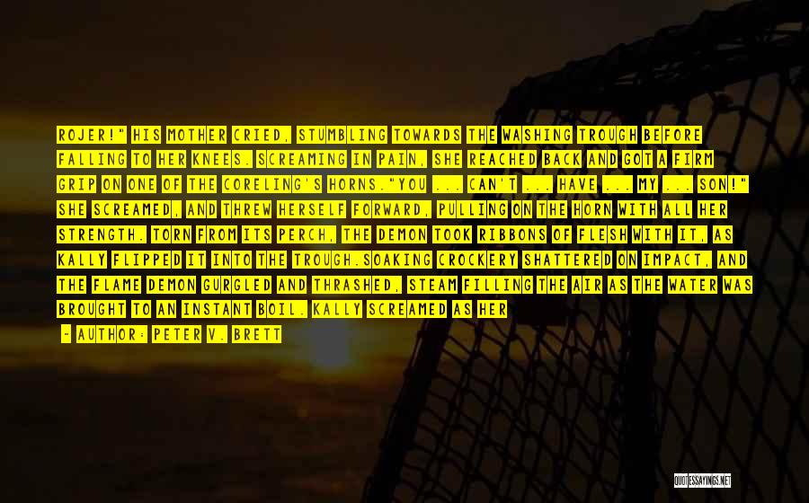 Peter V. Brett Quotes: Rojer! His Mother Cried, Stumbling Towards The Washing Trough Before Falling To Her Knees. Screaming In Pain, She Reached Back