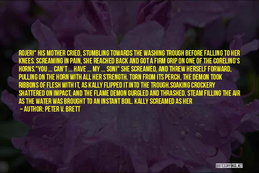 Peter V. Brett Quotes: Rojer! His Mother Cried, Stumbling Towards The Washing Trough Before Falling To Her Knees. Screaming In Pain, She Reached Back