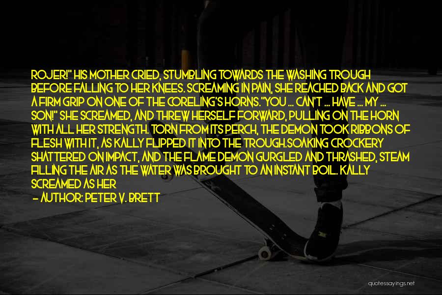 Peter V. Brett Quotes: Rojer! His Mother Cried, Stumbling Towards The Washing Trough Before Falling To Her Knees. Screaming In Pain, She Reached Back