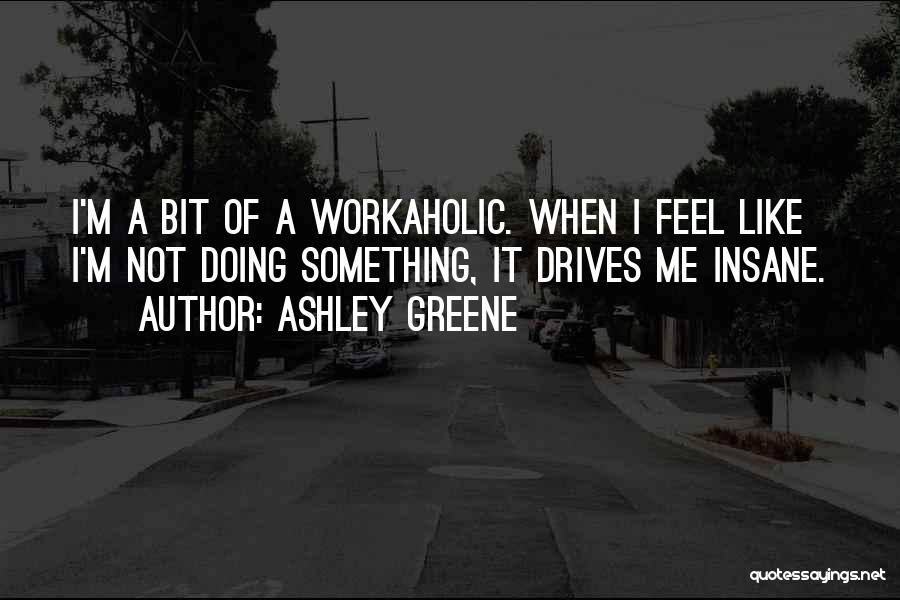 Ashley Greene Quotes: I'm A Bit Of A Workaholic. When I Feel Like I'm Not Doing Something, It Drives Me Insane.