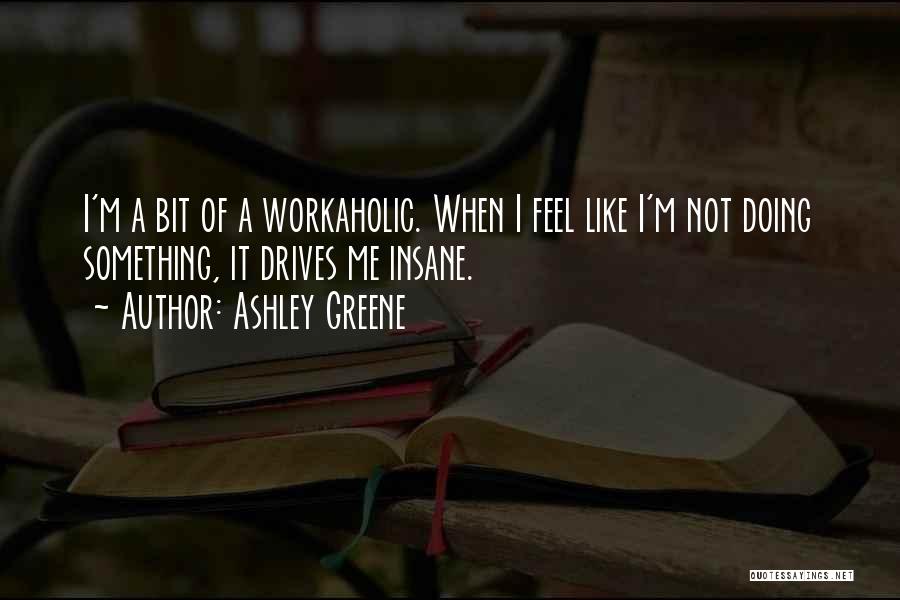 Ashley Greene Quotes: I'm A Bit Of A Workaholic. When I Feel Like I'm Not Doing Something, It Drives Me Insane.