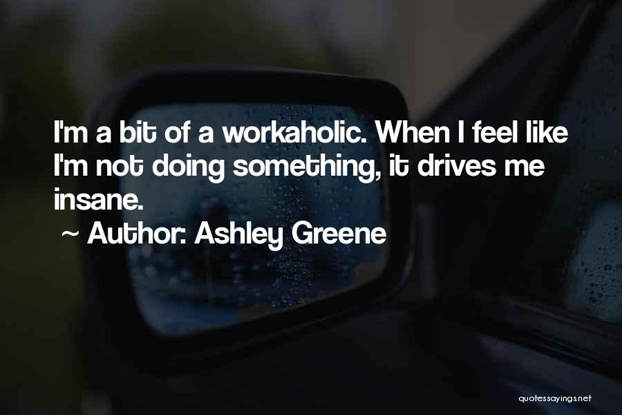 Ashley Greene Quotes: I'm A Bit Of A Workaholic. When I Feel Like I'm Not Doing Something, It Drives Me Insane.