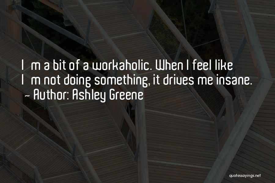Ashley Greene Quotes: I'm A Bit Of A Workaholic. When I Feel Like I'm Not Doing Something, It Drives Me Insane.