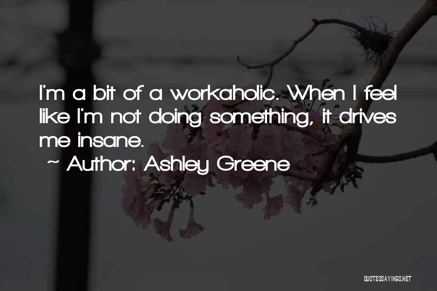 Ashley Greene Quotes: I'm A Bit Of A Workaholic. When I Feel Like I'm Not Doing Something, It Drives Me Insane.