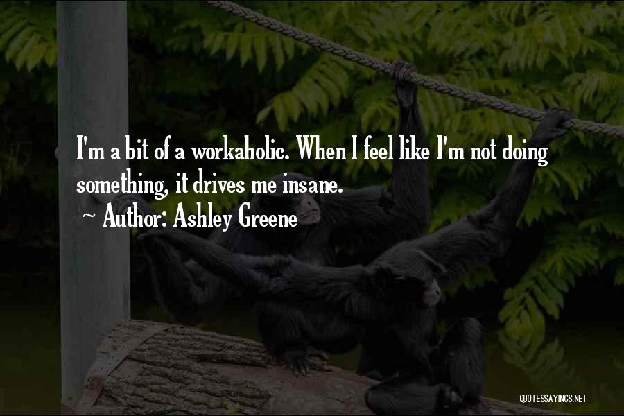 Ashley Greene Quotes: I'm A Bit Of A Workaholic. When I Feel Like I'm Not Doing Something, It Drives Me Insane.