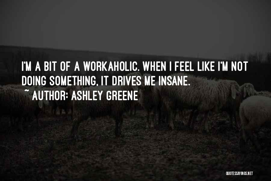 Ashley Greene Quotes: I'm A Bit Of A Workaholic. When I Feel Like I'm Not Doing Something, It Drives Me Insane.