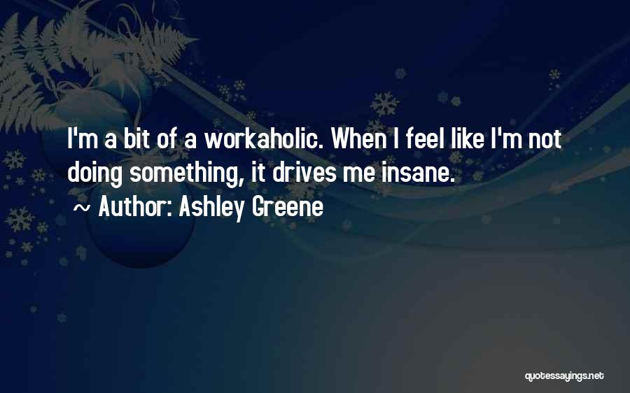 Ashley Greene Quotes: I'm A Bit Of A Workaholic. When I Feel Like I'm Not Doing Something, It Drives Me Insane.