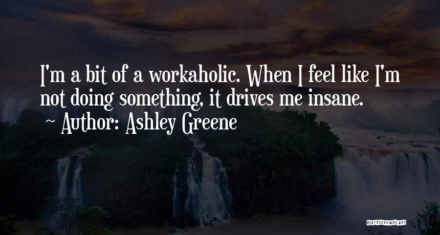 Ashley Greene Quotes: I'm A Bit Of A Workaholic. When I Feel Like I'm Not Doing Something, It Drives Me Insane.
