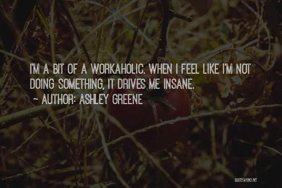 Ashley Greene Quotes: I'm A Bit Of A Workaholic. When I Feel Like I'm Not Doing Something, It Drives Me Insane.