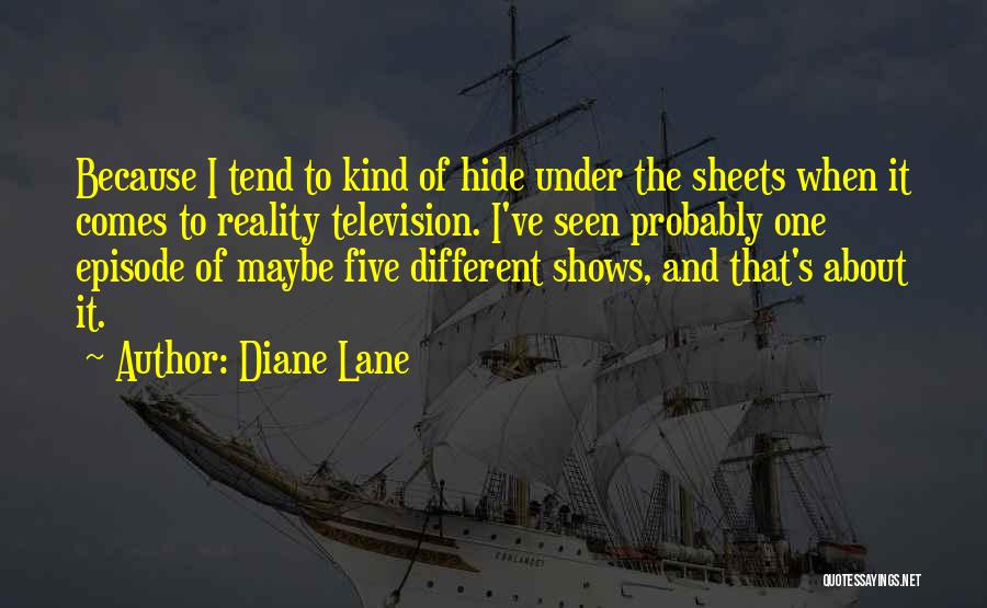 Diane Lane Quotes: Because I Tend To Kind Of Hide Under The Sheets When It Comes To Reality Television. I've Seen Probably One