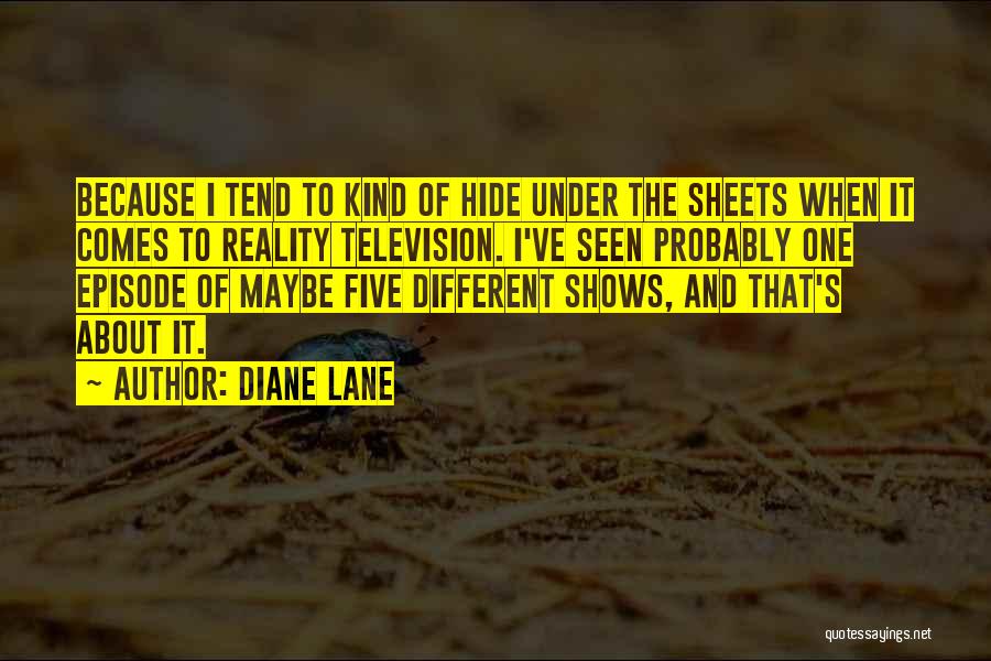 Diane Lane Quotes: Because I Tend To Kind Of Hide Under The Sheets When It Comes To Reality Television. I've Seen Probably One