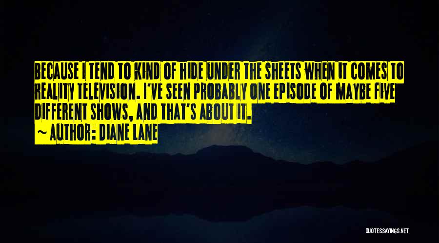 Diane Lane Quotes: Because I Tend To Kind Of Hide Under The Sheets When It Comes To Reality Television. I've Seen Probably One