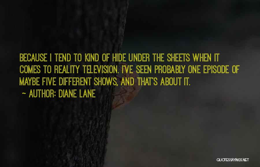 Diane Lane Quotes: Because I Tend To Kind Of Hide Under The Sheets When It Comes To Reality Television. I've Seen Probably One