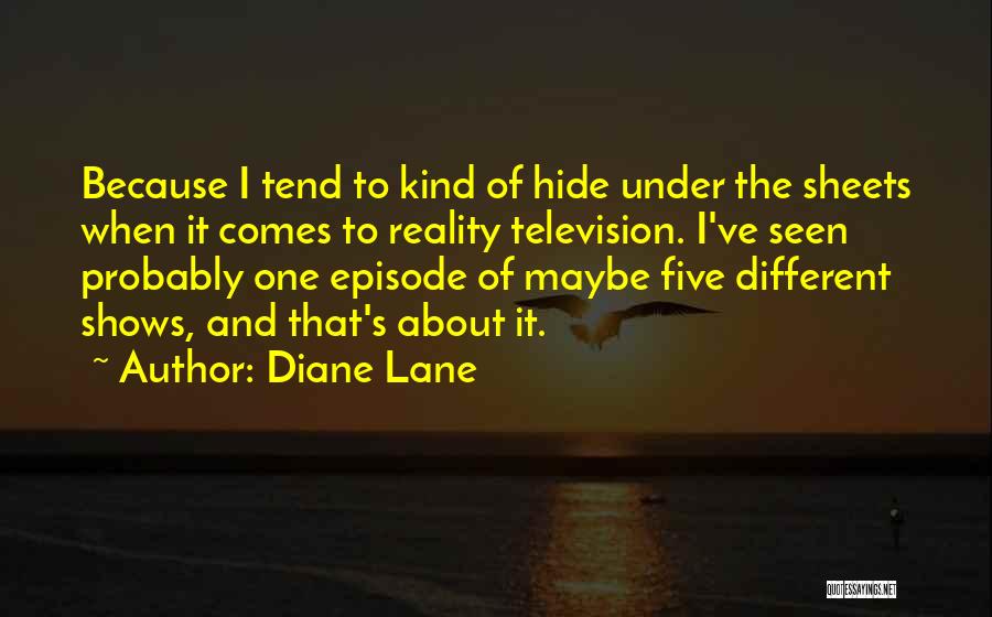 Diane Lane Quotes: Because I Tend To Kind Of Hide Under The Sheets When It Comes To Reality Television. I've Seen Probably One