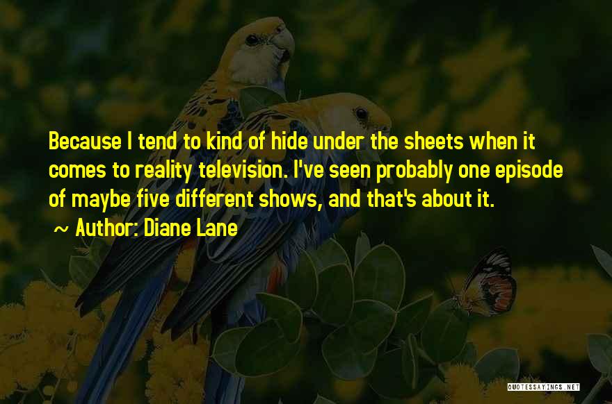 Diane Lane Quotes: Because I Tend To Kind Of Hide Under The Sheets When It Comes To Reality Television. I've Seen Probably One