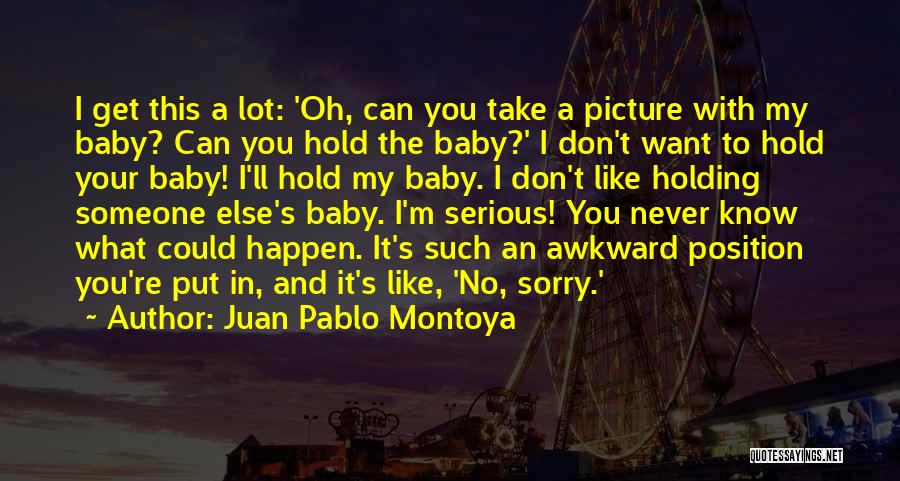 Juan Pablo Montoya Quotes: I Get This A Lot: 'oh, Can You Take A Picture With My Baby? Can You Hold The Baby?' I