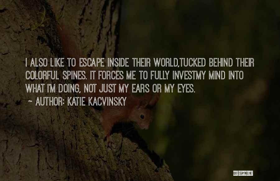 Katie Kacvinsky Quotes: I Also Like To Escape Inside Their World,tucked Behind Their Colorful Spines. It Forces Me To Fully Investmy Mind Into