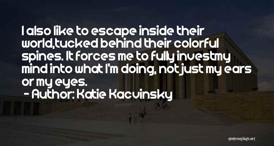 Katie Kacvinsky Quotes: I Also Like To Escape Inside Their World,tucked Behind Their Colorful Spines. It Forces Me To Fully Investmy Mind Into