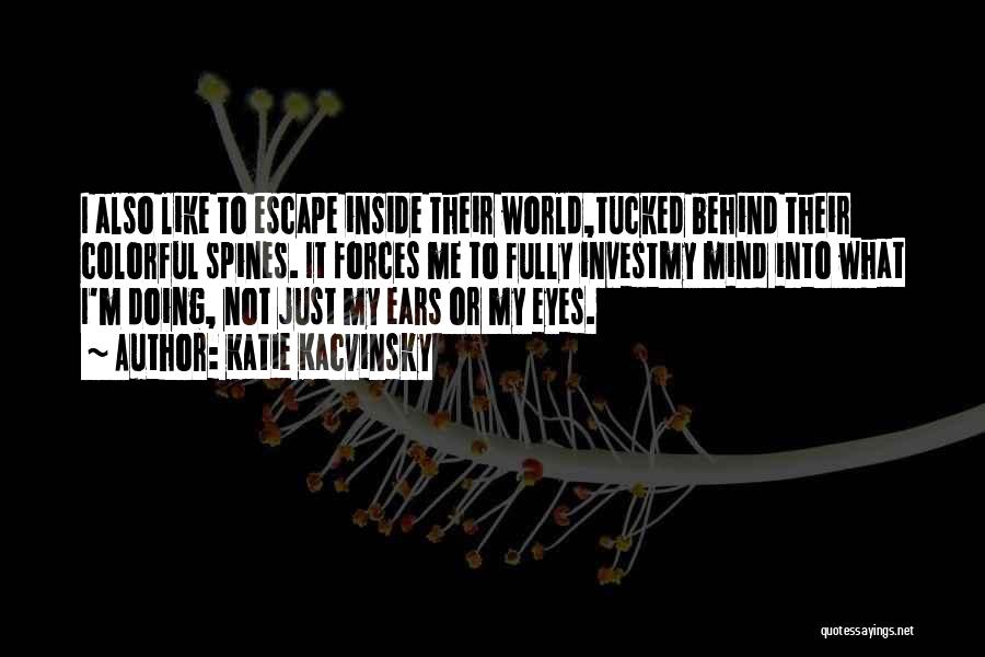 Katie Kacvinsky Quotes: I Also Like To Escape Inside Their World,tucked Behind Their Colorful Spines. It Forces Me To Fully Investmy Mind Into