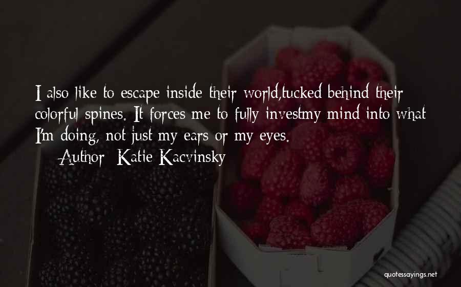 Katie Kacvinsky Quotes: I Also Like To Escape Inside Their World,tucked Behind Their Colorful Spines. It Forces Me To Fully Investmy Mind Into