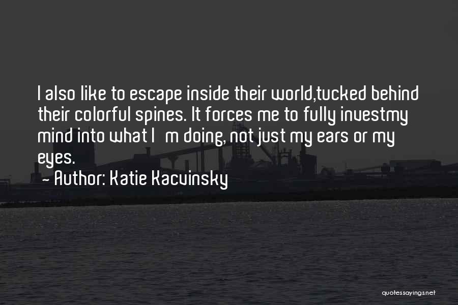 Katie Kacvinsky Quotes: I Also Like To Escape Inside Their World,tucked Behind Their Colorful Spines. It Forces Me To Fully Investmy Mind Into