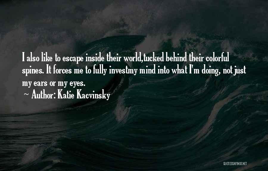 Katie Kacvinsky Quotes: I Also Like To Escape Inside Their World,tucked Behind Their Colorful Spines. It Forces Me To Fully Investmy Mind Into